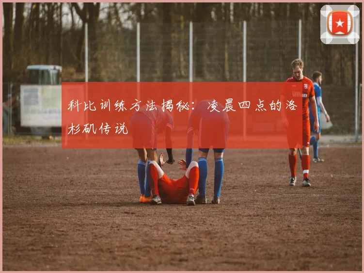 科比训练方法揭秘：凌晨四点的洛杉矶传说