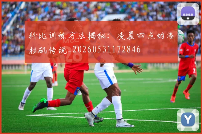 科比训练方法揭秘：凌晨四点的洛杉矶传说_20260531172846