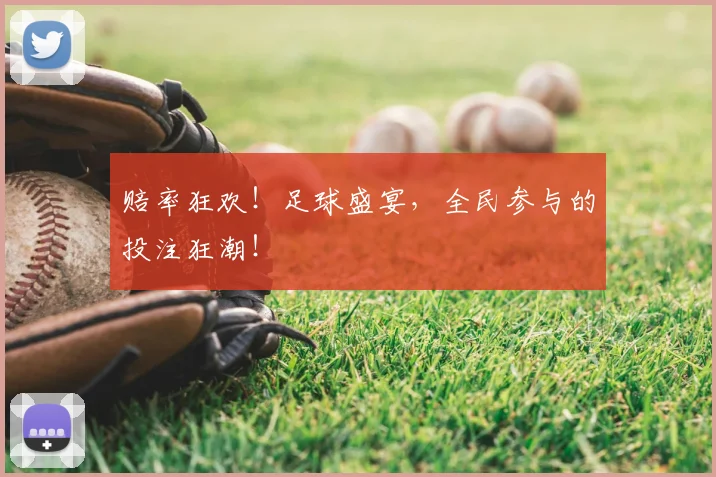 赔率狂欢！足球盛宴，全民参与的投注狂潮！