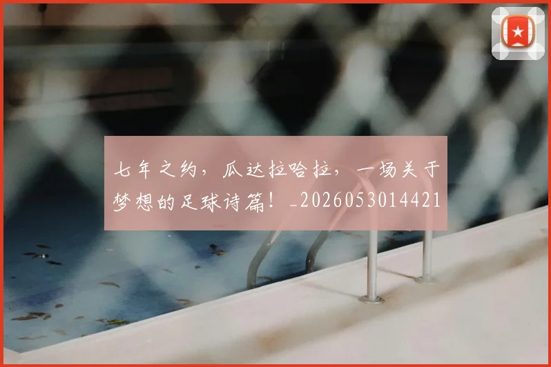 七年之约，瓜达拉哈拉，一场关于梦想的足球诗篇！_20260530144211