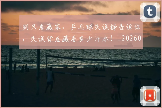 别只看赢家，乒乓球失误榜告诉你，失误背后藏着多少汗水！_20260602212550