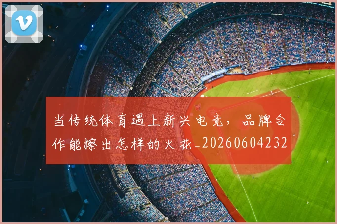 当传统体育遇上新兴电竞，品牌合作能擦出怎样的火花_20260604232627