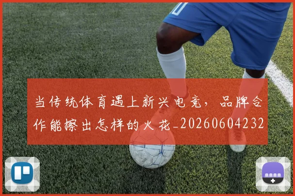 当传统体育遇上新兴电竞，品牌合作能擦出怎样的火花_20260604232627