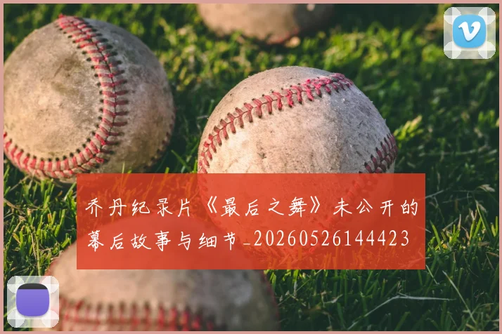 乔丹纪录片《最后之舞》未公开的幕后故事与细节_20260526144423
