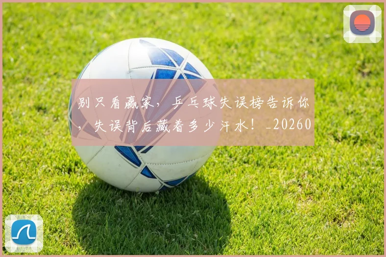 别只看赢家，乒乓球失误榜告诉你，失误背后藏着多少汗水！_20260602212550