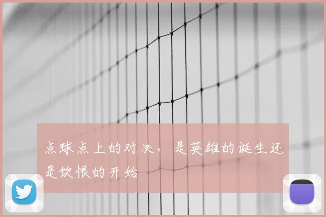 点球点上的对决，是英雄的诞生还是饮恨的开始