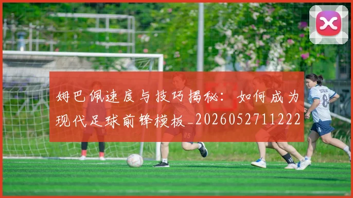 姆巴佩速度与技巧揭秘：如何成为现代足球前锋模板_20260527112222