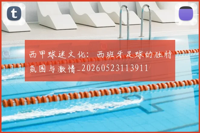 西甲球迷文化：西班牙足球的独特氛围与激情_20260523113911