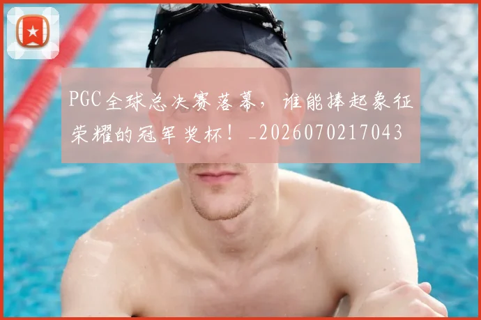 PGC全球总决赛落幕，谁能捧起象征荣耀的冠军奖杯！_20260702170436