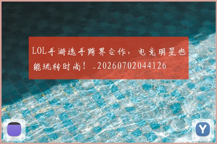 LOL手游选手跨界合作，电竞明星也能玩转时尚！_20260702044126