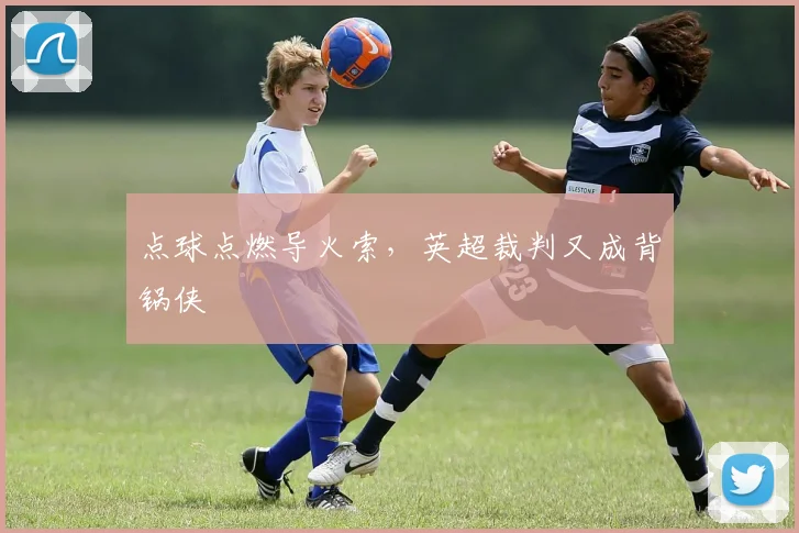 点球点燃导火索，英超裁判又成背锅侠