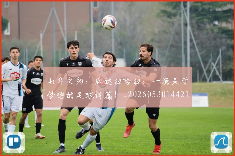 七年之约，瓜达拉哈拉，一场关于梦想的足球诗篇！_20260530144211