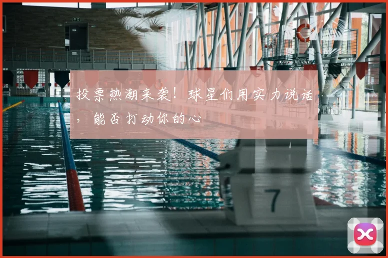 投票热潮来袭！球星们用实力说话，能否打动你的心