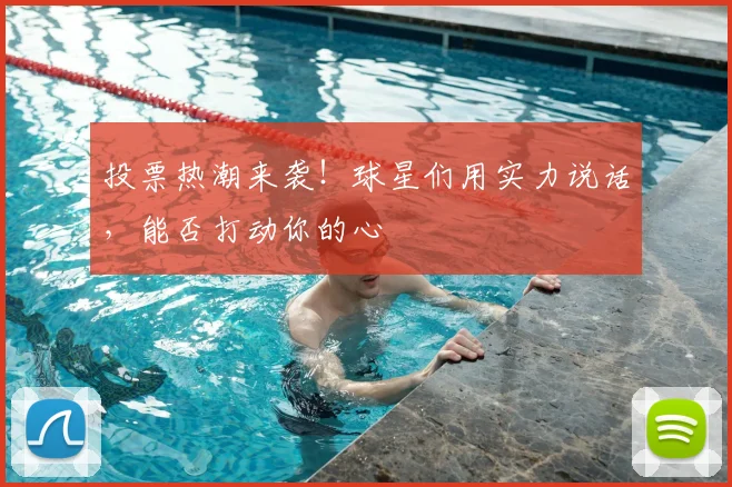 投票热潮来袭！球星们用实力说话，能否打动你的心