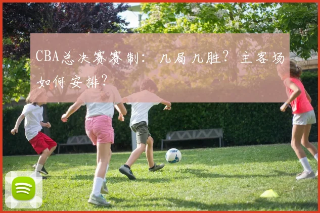 CBA总决赛赛制：几局几胜？主客场如何安排？