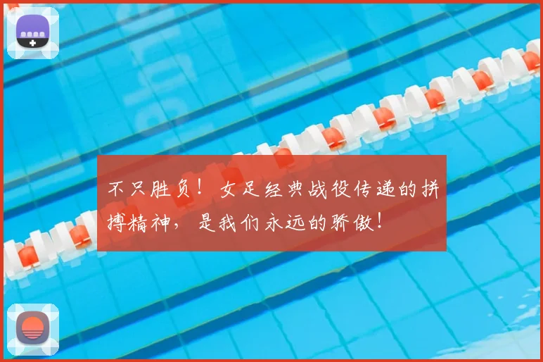 不只胜负！女足经典战役传递的拼搏精神，是我们永远的骄傲！
