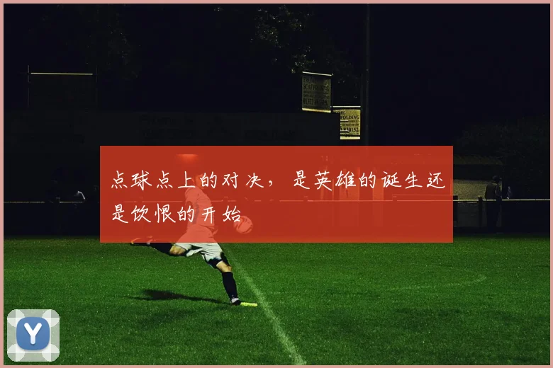 点球点上的对决，是英雄的诞生还是饮恨的开始