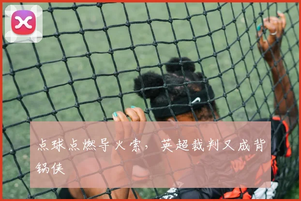 点球点燃导火索，英超裁判又成背锅侠
